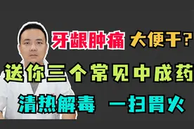牙龈肿痛  大便干？送你三个常见中成药，清热解毒  一扫胃火！