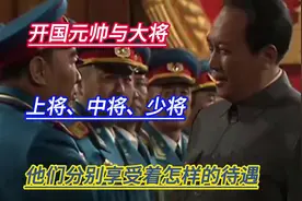 开国元帅与大将、上将、中将、少将，他们分别享受着怎样的待遇？