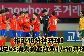 推迟10分钟开球！国足vs澳大利亚改为17:10开球视频封面