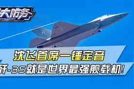 重磅！沈飞首席一锤定音，歼-35碾压F-35，成世界最强舰载机视频封面