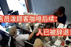 店员泼顾客咖啡后续： 品牌方被扒惨遭牵连， 涉事女员工被辞退！视频封面