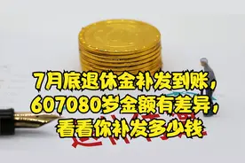 7月底养老金补发到账，607080岁金额有差异，看看你补发多少钱视频封面