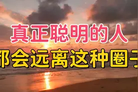 真正聪明的人，都会远离这几种圈子，愚蠢的人却反着来视频封面