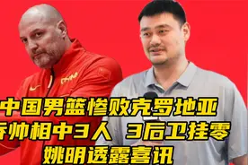 中国男篮惨败克罗地亚！乔帅相中3人，3后卫挂零，姚明透露喜讯视频封面