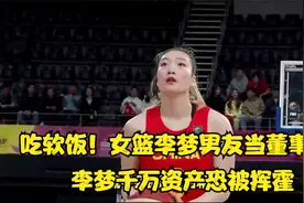 吃软饭！女篮李梦男友当董事长，李梦千万资产恐被挥霍，令人担忧视频封面