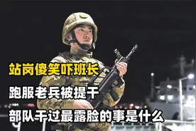 站岗傻笑吓班长，跑服老兵被提干，部队干过最露脸的事是什么视频封面