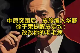 中原突围后，皮旅编入华野，徐子荣提醒皮定均：改改你的老毛病视频封面