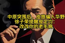 中原突围后，皮旅编入华野，徐子荣提醒皮定均：改改你的老毛病视频封面