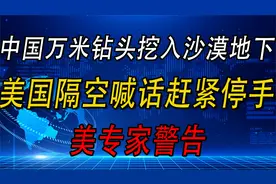 中国万米钻头挖入沙漠地下，美国隔空喊话赶紧停手，美专家警告视频封面