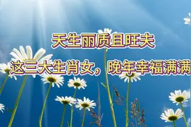 天生丽质且旺夫，这三大生肖女，晚年幸福满满视频封面