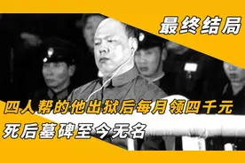 四人帮中的他不但活着出狱，每月还有4000元补贴，这个人是谁？视频封面