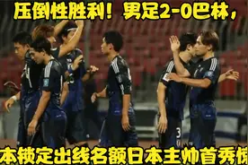 压倒性胜利！男足2-0巴林，基本锁定出线名额，日本主帅首秀惊艳视频封面
