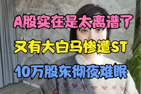 A股实在是太离谱了！又有大白马惨遭ST，10万股东彻夜难眠！视频封面