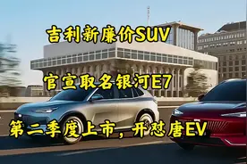 吉利新廉价SUV官宣取名银河E7，第二季度上市，开怼唐EV视频封面