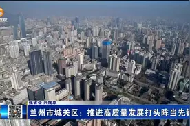 （强省会 兴陇原）兰州市城关区：推进高质量发展打头阵当先锋视频封面