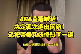 AKA直播喊话！决定再次退出网络！还把帝师和妖怪怼了一遍视频封面