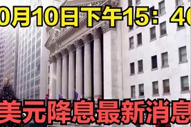 10月10日下午15：40，美元降息最新消息视频封面