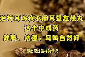 治耳鸣我不用耳聋左慈丸，有个中成药，健脾、祛湿，耳鸣自然好视频封面