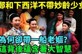 郑和下西洋为何不带妙龄少女，却带一船老妪？这背后蕴含著大智慧视频封面