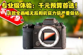 专业级体验：千元预算首选！这款全画幅无反相机实力倍严重低估视频封面