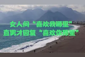 女人问“喜欢我哪里”，直男才回复“喜欢你那里”，一句话教会你
