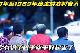 1949年至1969年出生的农村老人，如今有福了，日子终于好起来了视频封面