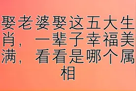 娶老婆娶这五大生肖，一辈子幸福美满，看看是哪个属相视频封面