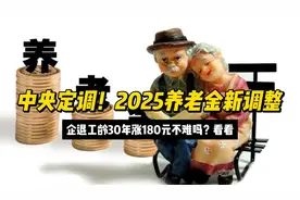 中央定调！2025年养老金新调整，企退工龄30年涨180元不难吗？视频封面