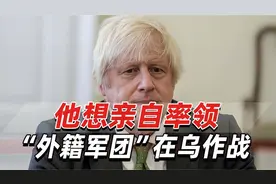 英国前首相约翰逊被忽悠：我想亲自指挥乌克兰“外籍军团”视频封面