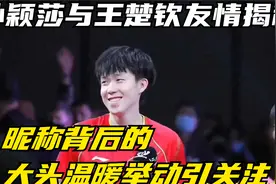 孙颖莎与王楚钦友情揭秘，昵称背后的大头温暖举动引关注