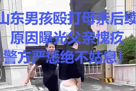 山东男孩殴打母亲后续，原因曝光父亲愧疚，警方严惩绝不姑息！视频封面