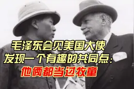 毛泽东会见美国大使，发现一个有趣的共同点：他俩都当过牧童视频封面