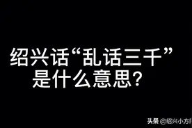 浙江绍兴话和萧山话“乱话三千”是什么意思？你们那边怎么讲？