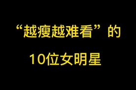 “越瘦越难看”的女明星，个个皮松眼陷，最后一个堪比整容没眼看视频封面