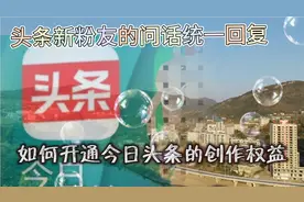 头条新粉友的问话统一回复，如何开通今日头条的创作权益视频封面