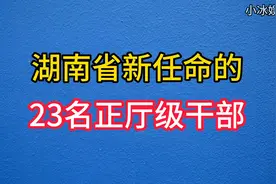 湖南省新任命的23位正厅级干部，你都了解吗视频封面