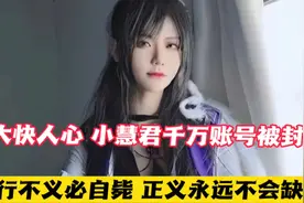大快人心！小慧君千万账号被封，多行不义必自毙正义不会缺席！视频封面