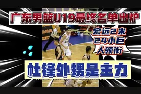 广东男篮U19最终名单出炉，宏远2米24小巨人领衔，杜锋外甥是主力视频封面