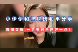 小伊伊和牌牌琦和平分手，小伊伊直播痛哭:一定要对自己好一点！