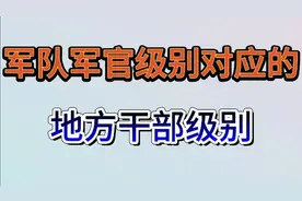 国家军队军官级别对应的地方干部级别，大家一起来了解下吧视频封面
