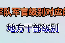 国家军队军官级别对应的地方干部级别，大家一起来了解下吧视频封面