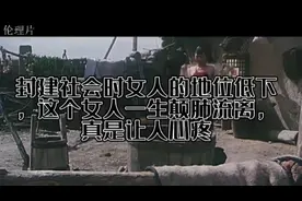 封建社会女人的地位低下，这个女人一生颠肺流离，真是让人心疼视频封面