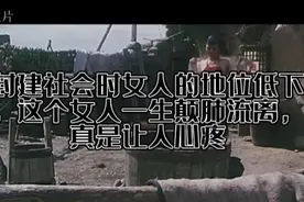 封建社会女人的地位低下，这个女人一生颠肺流离，真是让人心疼视频封面