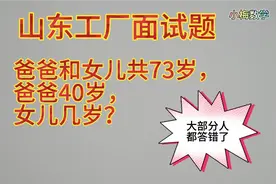 山东工厂面试题：爸爸和女儿共73岁，爸爸40岁，女儿几岁？