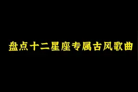 盘点十二星座专属古风歌曲，快来看看你是什么星座，评论区告诉我