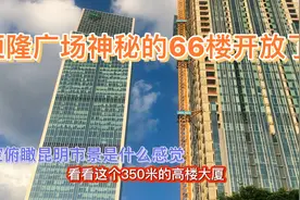 昆明第一高楼恒隆广场66楼首次开放，揭开它神秘面纱，恐高症慎入视频封面