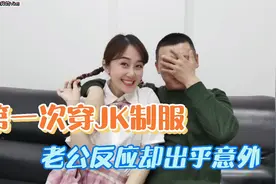 31岁媳妇第一次穿jk制服，超短裙让人眼前一亮，却被他一句话惹急视频封面