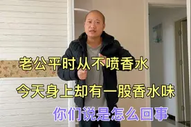 老公平时从不喷香水，今天身上却有一股香水味，你们说是怎么回事视频封面