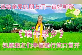 端午节送给大家一首好听的歌《端午思乡》谢谢欣赏，端午节快乐