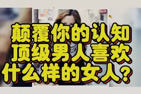 颠覆你的认知，顶级男人喜欢什么样的女人？